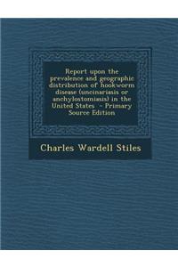 Report Upon the Prevalence and Geographic Distribution of Hookworm Disease (Uncinariasis or Anchylostomiasis) in the United States - Primary Source Ed