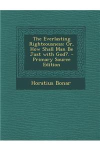 The Everlasting Righteousness; Or, How Shall Man Be Just with God?. - Primary Source Edition