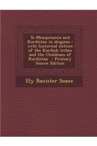 To Mesopotamia and Kurdistan in Disguise: With Historical Notices of the Kurdish Tribes and the Chaldeans of Kurdistan - Primary Source Edition