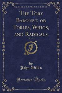 The Tory Baronet, or Tories, Whigs, and Radicals, Vol. 1 of 3 (Classic Reprint)