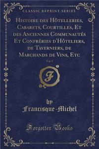 Histoire Des Hôtelleries, Cabarets, Courtilles, Et Des Anciennes Communautés Et Confréries d'Hôteliers, de Taverniers, de Marchands de Vins, Etc, Vol. 1 (Classic Reprint)