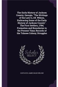 The Early History of Jackson County, Georgia. The Writings of the Late G.J.N. Wilson, Embracing Some of the Early History of Jackson County. The First Settlers, 1784; Formation and Boundaries to the Present Time; Records of the Talasee Colony; Stru