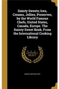 Dainty Sweets; Ices, Creams, Jellies, Preserves, by the World Famous Chefs, United States, Canada, Europe. The Dainty Sweet Book, From the International Cooking Library