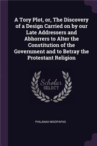 A Tory Plot, or, The Discovery of a Design Carried on by our Late Addressers and Abhorrers to Alter the Constitution of the Government and to Betray the Protestant Religion