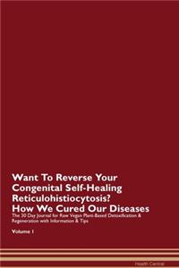 Want To Reverse Your Congenital Self-Healing Reticulohistiocytosis? How We Cured Our Diseases. The 30 Day Journal for Raw Vegan Plant-Based Detoxification & Regeneration with Information & Tips Volume 1