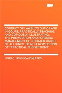 Conduct of Lawsuits Out of and in Court, Practically Teaching, and Copiously Illustrating, the Preparation and Forensic Management of Litigated Cases