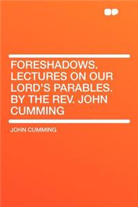 Foreshadows. Lectures on Our Lord's Parables. by the Rev. John Cumming