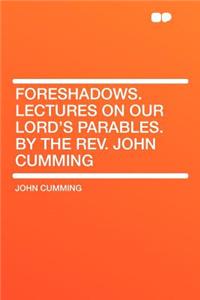 Foreshadows. Lectures on Our Lord's Parables. by the Rev. John Cumming