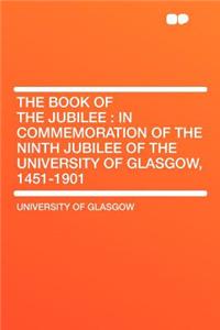 The Book of the Jubilee: In Commemoration of the Ninth Jubilee of the University of Glasgow, 1451-1901