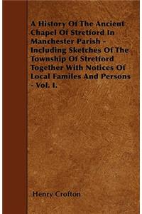 A History Of The Ancient Chapel Of Stretford In Manchester Parish - Including Sketches Of The Township Of Stretford Together With Notices Of Local Familes And Persons - Vol. I.