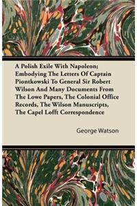 A Polish Exile with Napoleon; Embodying the Letters of Captain Piontkowski to General Sir Robert Wilson and Many Documents from the Lowe Papers, the