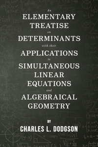 Elementary Treatise on Determinants - With Their Applications to Simultaneous Linear Equations and Algebraical Geometry