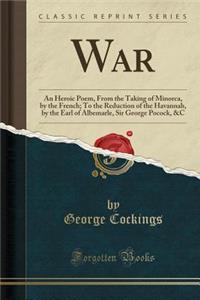 War: An Heroic Poem, from the Taking of Minorca, by the French; To the Reduction of the Havannah, by the Earl of Albemarle, Sir George Pocock, &c (Classic Reprint)