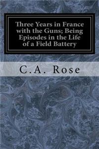 Three Years in France with the Guns; Being Episodes in the Life of a Field Battery