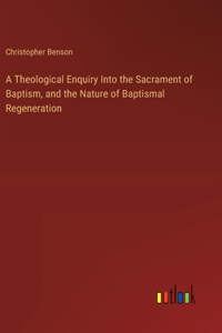 Theological Enquiry Into the Sacrament of Baptism, and the Nature of Baptismal Regeneration