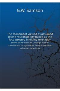 The atonement viewed as assumed divine responsibility traced as the fact attested in divine revelation shown to be the truth uniting Christian theories and recognized as the grace realized in human experience