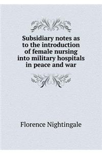 Subsidiary notes as to the introduction of female nursing into military hospitals in peace and war