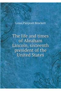 The Life and Times of Abraham Lincoln, Sixteenth President of the United States