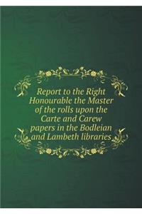 Report to the Right Honourable the Master of the Rolls Upon the Carte and Carew Papers in the Bodleian and Lambeth Libraries