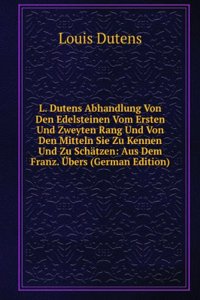 L. Dutens Abhandlung Von Den Edelsteinen Vom Ersten Und Zweyten Rang Und Von Den Mitteln Sie Zu Kennen Und Zu Schatzen: Aus Dem Franz. Ubers (German Edition)