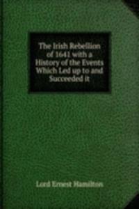Irish Rebellion of 1641 with a History of the Events Which Led up to and Succeeded it