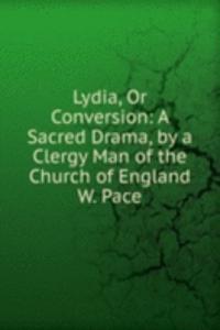 Lydia, Or Conversion: A Sacred Drama, by a Clergy Man of the Church of England W. Pace.