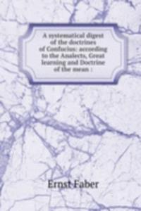 systematical digest of the doctrines of Confucius: according to the Analects, Great learning and Doctrine of the mean :