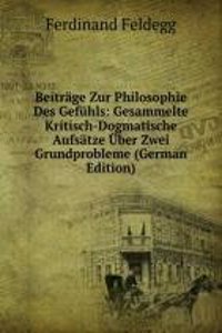 Beitrage Zur Philosophie Des Gefuhls: Gesammelte Kritisch-Dogmatische Aufsatze Uber Zwei Grundprobleme (German Edition)