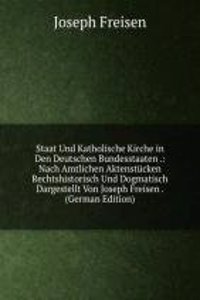 Staat Und Katholische Kirche in Den Deutschen Bundesstaaten .: Nach Amtlichen Aktenstucken Rechtshistorisch Und Dogmatisch Dargestellt Von Joseph Freisen . (German Edition)