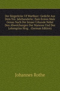Der Singerkriec Uf Wartburc: Gedicht Aus Dem Xiii. Jahrhunderte; Zum Ersten Male Genau Nach Der Jenaer Urkunde Nebst Den Abweichungen Der Manesse Und Des Lohengrins Hrsg. . (German Edition)