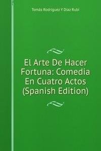 El Arte De Hacer Fortuna: Comedia En Cuatro Actos (Spanish Edition)
