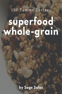 150 Yummy Superfood Whole-Grain Recipes: A Yummy Superfood Whole-Grain Cookbook from the Heart!