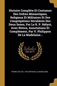 Histoire Complète Et Costumes Des Ordres Monastiques, Religieux Et Militaires Et Des Congrégations Séculières Des Deux Sexes, Par Le R. P. Hélyot, Avec Notice, Annotations Et Complément, Par V. Philippon De La Madelaine...