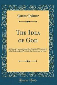 The Idea of God: An Inquiry Concerning the Practical Content of the Ontological Proof of the Existence of God (Classic Reprint)