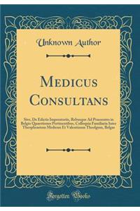 Medicus Consultans: Sive, De Edictis Imperatoriis, Rebusque Ad Praesentes in Belgio Quaestiones Pertinentibus, Colloquia Familiaria Inter Theophrastum Medicun Et Valentinum Theolgum, Belgas (Classic Reprint)