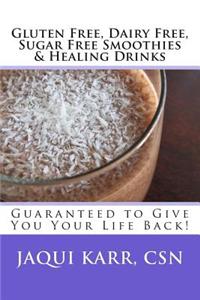 Gluten Free, Dairy Free, Sugar Free Smoothies & Healing Drinks: Guaranteed to Give You Your Life Back!