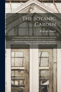 Botanic Garden; Consisting of Highly Finished Representations of Hardy Ornamental Flowering Plants, Cultivated in Great Britain; With Their Names, Classes, Orders, History, Qualities, Culture, and Physiological Observations