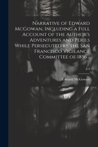 Narrative of Edward McGowan, Including a Full Account of the Author's Adventures and Perils While Persecuted by the San Francisco Vigilance Committee of 1856 ..; 3-4