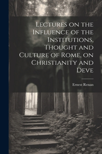 Lectures on the Influence of the Institutions, Thought and Culture of Rome, on Christianity and Deve