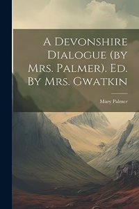 Devonshire Dialogue (by Mrs. Palmer). Ed. By Mrs. Gwatkin