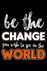 Be The Change You Wish To See In The World