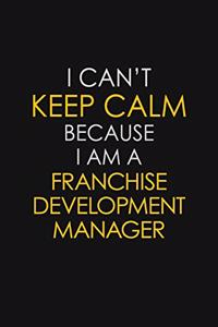 I Can't Keep Calm Because I Am A Franchise Development Manager
