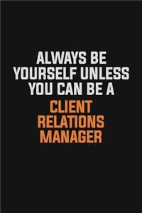 Always Be Yourself Unless You Can Be A Client Relations Manager