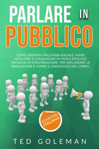 Parlare in pubblico: Come liberarsi dall'ansia sociale, saper ascoltare e comunicare in modo efficace. Tecniche di conversazione per migliorare la persuasione e capire i