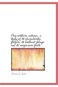 Our Northern Autumn, a Study of Its Characteristic Flowers, Its Brilliant Foliage and Its Conspicuou