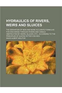 Hydraulics of Rivers, Weirs and Sluices; The Derivation of New and More Accurate Formulas for Discharge Through Rivers and Canals Obstructed by Weirs, Sluices, Etc., According to the Principles of Gustav Ritter Von Wex