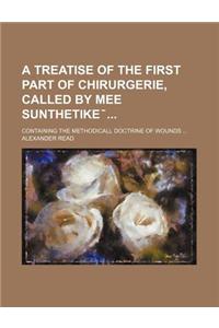 A Treatise of the First Part of Chirurgerie, Called by Mee Sunthetike ̄; Containing the Methodicall Doctrine of Wounds ...