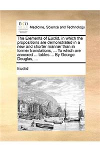 Elements of Euclid, in Which the Propositions Are Demonstrated in a New and Shorter Manner Than in Former Translations, ... to Which Are Annexed ... Tables ... by George Douglas, ...