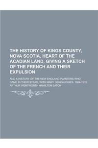 The History of Kings County, Nova Scotia, Heart of the Acadian Land, Giving a Sketch of the French and Their Expulsion