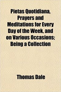 Pietas Quotidiana, Prayers and Meditations for Every Day of the Week, and on Various Occasions; Being a Collection